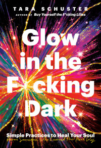 Tara Schuster — Glow in the F*cking Dark: Simple Practices to Heal Your Soul, from Someone Who Learned the Hard Way