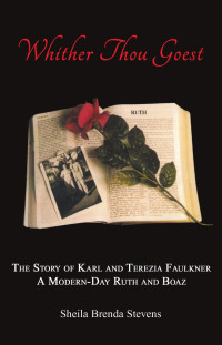 Sheila Brenda Stevens — Whither Thou Goest: The Story of Karl and Therezia Faulkner - A Modern-day Ruth and Boaz