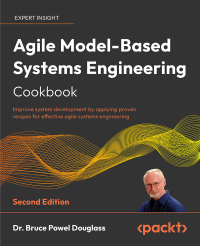 Dr. Bruce Powel Douglass — Agile Model-Based Systems Engineering Cookbook: Improve system development by applying proven recipes for effective agile systems engineering, 2nd Edition