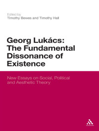 Timothy Bewes & Timothy Hall — Georg Lukacs: The Fundamental Dissonance of Existence: Aesthetics, Politics, Literature