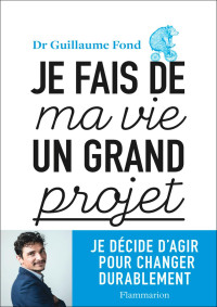 Dr. Guillaume Fond — Je Fais de Ma Vie un Grand Projet : Je Décide d'Agir pour Changer Durablement