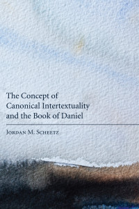 Jordan M. Scheetz; — The Concept of Canonical Intertextuality and the Book of Daniel