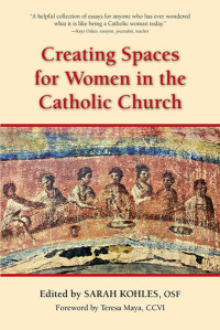 Edited by Sarah Kohles, OSF;Foreword by Teresa Maya, CCVI; — Creating Spaces for Women in the Catholic Church