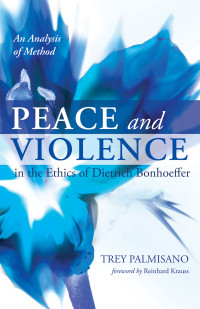 Trey Palmisano; — Peace and Violence in the Ethics of Dietrich Bonhoeffer