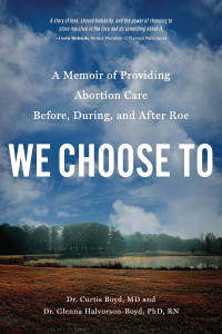 Curtis Boyd, Glenna Halvorson-Boyd — We Choose To: A Memoir of Providing Abortion Care Before, During, and After Roe