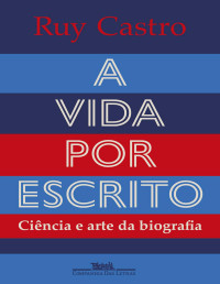 Ruy Castro — A vida por escrito: Ciência e arte da biografia