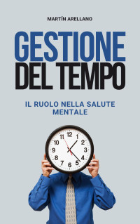 Arellano, Martín — Gestione del Tempo: Il Ruolo nella Salute Mentale: Sblocca il tuo potenziale: come una buona gestione del tempo migliora il tuo benessere (Italian Edition)