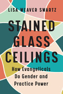 Lisa Weaver Swartz — Stained Glass Ceilings : How Evangelicals Do Gender and Practice Power