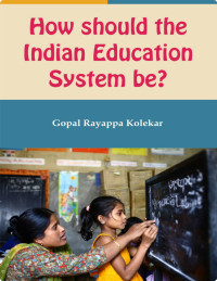 Gopal Rayappa Kolekar — How Should the Indian Education System Be?