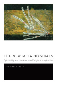Bender, Courtney — The New Metaphysicals: Spirituality and the American Religious Imagination