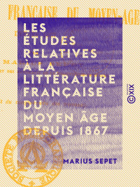Marius Sepet — Les Études relatives à la littérature française du Moyen Âge depuis 1867