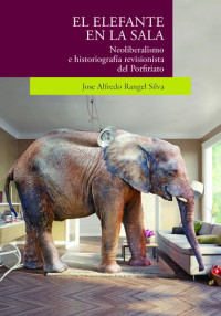 Jose Alfredo Rangel Silva — El elefante en la sala. Neoliberalismo e historiografía revisionista del Porfiriato