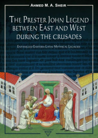 Ahmed M. A. Sheir — The Prester John Legend between East and West During the Crusades