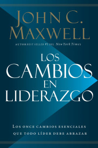 John C. Maxwell — Los cambios en liderazgo: Los once cambios esenciales que todo líder debe abrazar