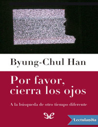 Byung-Chul Han — POR FAVOR, CIERRA LOS OJOS