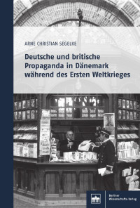 ARNE CHRISTIAN SEGELKE — Deutsche und britische Propaganda in Dänemark während des Ersten Weltkrieges