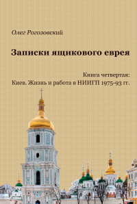 Олег Абрамович Рогозовский — Записки ящикового еврея. Книга четвертая. Киев. Жизнь и работа в НИИГП, 1975-93 гг.