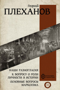 Георгий Валентинович Плеханов — Наши разногласия. К вопросу о роли личности в истории. Основные вопросы марксизма