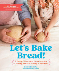 Bonnie Ohara — Let’s Bake Bread! : A Family Cookbook to Foster Learning, Curiosity, and Skill Building in Your Kids