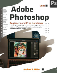 A. Miles, Nathan — Adobe Photoshop 2023 Beginners and Pros Handbook: A step-by-step guide for new and experienced Photoshop users with tools, effects, layers, design techniques, practical exercises, and pros tips.