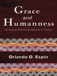 Orlando O. Espin — Grace and Humanness: Theological Reflections Because of Culture