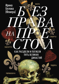 Ирина Алексеевна Белова-Флиера — Без права на престол. Как расцвели и погибли пять великих династий [Литрес]