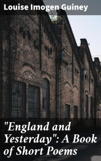 Louise Imogen Guiney — &quot;England and Yesterday&quot;: A Book of Short Poems