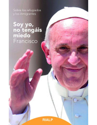 Papa Francisco — Soy yo, no tengáis miedo. Sobre los refugiados y los inmigrantes 