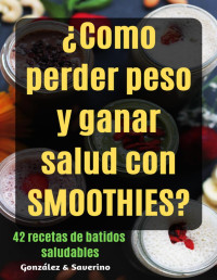 González & Saverino — ¿Como Perder Peso Y Ganar Salud Con Smoothies? 42 Recetas De Batidos Saludables.