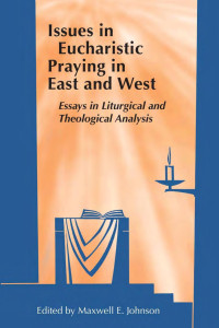 Edited by Maxwell E. Johnson — Issues in Eucharistic Praying in East and West: Essays in Liturgical and Theological Analysis