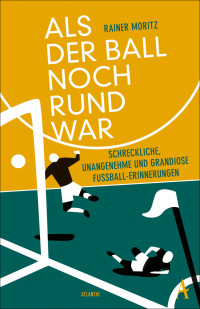 Rainer Moritz — Als der Ball noch rund war. Schreckliche, unangenehme und grandiose Fußball-Erinnerungen