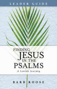 Roose, Barb; — Finding Jesus in the Psalms Leader Guide: A Lenten Journey