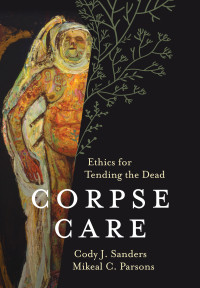 Cody J. Sanders, Mikeal C. Parsons — Corpse Care: Ethics for Tending the Dead