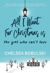 Chelsea Bobulski — All I Want For Christmas is the Girl Who Can't Love: A YA Holiday Romance