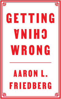 Aaron L. Friedberg — Getting China Wrong