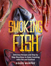 Murphy, Roger — Smoking Fish: Delicious Recipes and Step by Step Directions to Enjoy Smoking with Fish and Seafood