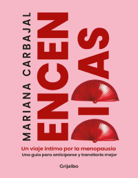 Mariana Carbajal — Encendidas. Un Viaje Íntimo Por La Menopausia. Una Guía Para Anticiparse Y Transitarla Mejor