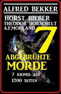 Bekker, Alfred & Bieber, Horst & Morland, A.F. & Horschelt, Theodor — 7 abgebrühte Morde · Sieben Krimis auf 1200 Seiten