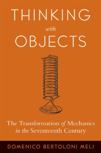 Domenico Bertoloni Meli — Thinking with Objects: The Transformation of Mechanics in the Seventeenth Century