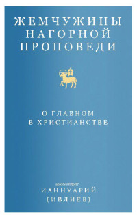 Архимандрит Ианнуарий (Ивлиев) Ианнуарий (Ивлиев) — Жемчужины Нагорной проповеди. О главном в христианстве