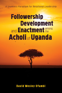 David Wesley Ofumbi; — Followership Development and Enactment Among the Acholi of Uganda