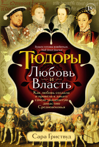 Сара Гриствуд — Тюдоры. Любовь и Власть. Как любовь создала и привела к закату самую знаменитую династию Средневековья [litres]