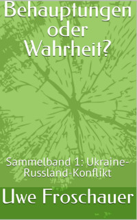 Uwe Froschauer — Behauptungen Oder Wahrheit?: Sammelband 1: Ukraine-Russland-Konflikt