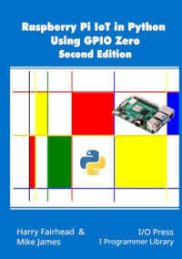 Harry Fairhead, Mike James — Raspberry Pi IoT In Python Using GPIO Zero, 2nd Edition