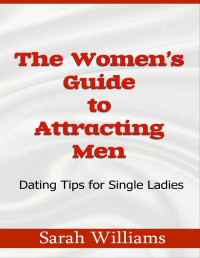 Sarah Williams — THE WOMEN’S GUIDE TO ATTRACTING MEN: DATING TIPS FOR SINGLE LADIES