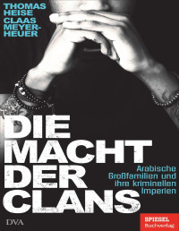 Meyer-Heuer, Claas & Heise, Thomas — Die Macht der Clans_ Arabische Großfamilien und ihre kriminellen Imperien