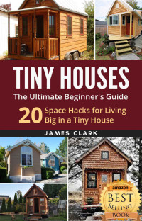 James Clark — Tiny Houses: The Ultimate Beginner's Guide! : 20 Space Hacks for Living Big in Your Tiny House (Tiny Homes, Small Home, Tiny House Plans, Tiny House Living Book 1)