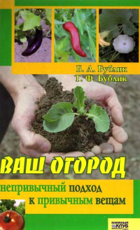 Борис Андреевич Бублик & Т. Ф. Бублик — Ваш огород. Непривычный подход к привычным вещам