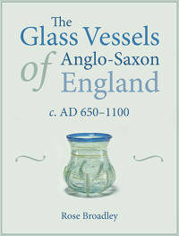 Rose Broadley; — The Glass Vessels of Anglo-Saxon England