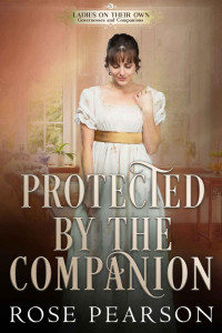 Rose Pearson — Protected by the Companion: A Regency Romance (Ladies on their Own: Governesses and Companions Book 5)